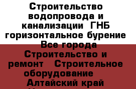 Строительство водопровода и канализации, ГНБ горизонтальное бурение - Все города Строительство и ремонт » Строительное оборудование   . Алтайский край,Новоалтайск г.